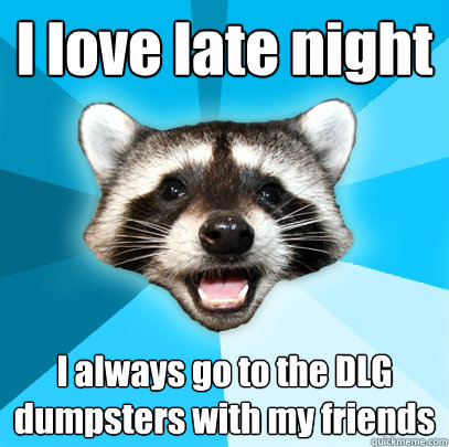 I love late night I always go to the DLG dumpsters with my friends   Lame Pun Coon