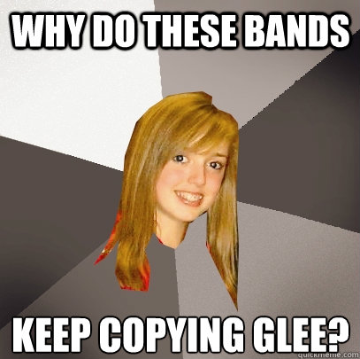 Why do these bands KEEP COPYING GLEE?  Musically Oblivious 8th Grader