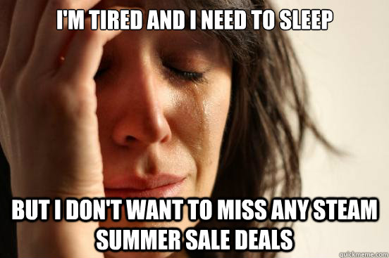 I'm tired and I need to sleep but I don't want to miss any steam summer sale deals  First World Problems