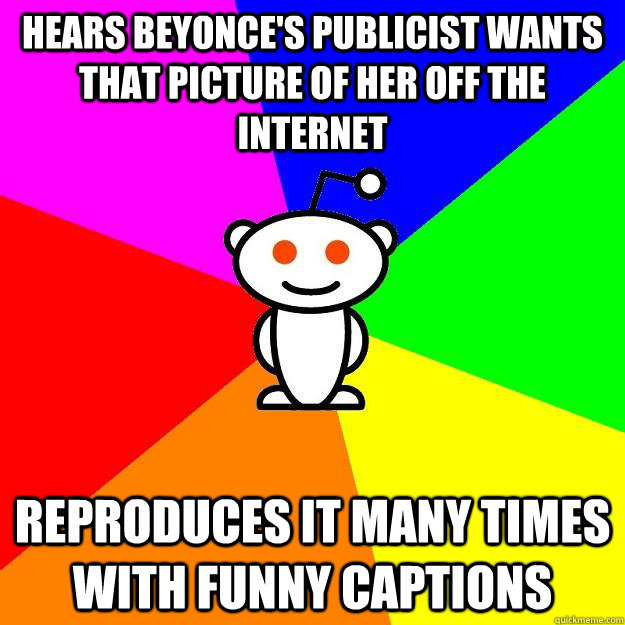 Hears Beyonce's publicist wants that picture of her off the internet Reproduces it many times with funny captions  Reddit Alien