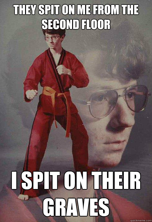 They Spit on me from the second floor I spit on their graves  Karate Kyle