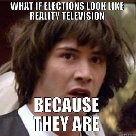 WHAT IF ELECTIONS LOOK LIKE REALITY TELEVISION BECAUSE THEY ARE conspiracy keanu