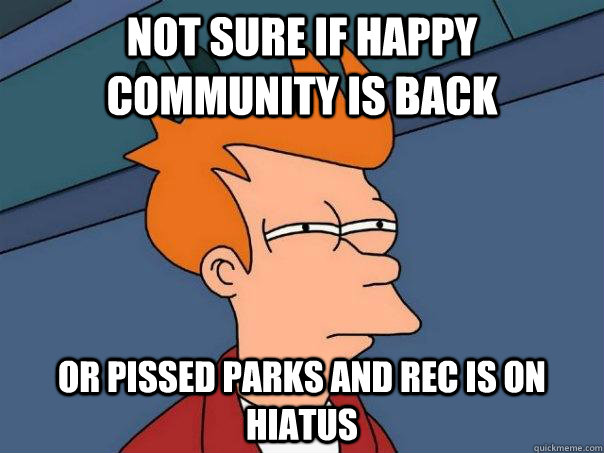 Not sure if happy Community is back Or pissed Parks and Rec is on hiatus  Futurama Fry