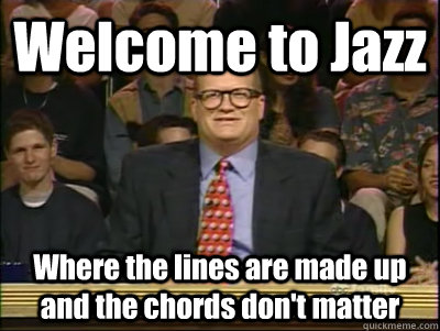 Welcome to Jazz Where the lines are made up and the chords don't matter  Its time to play drew carey