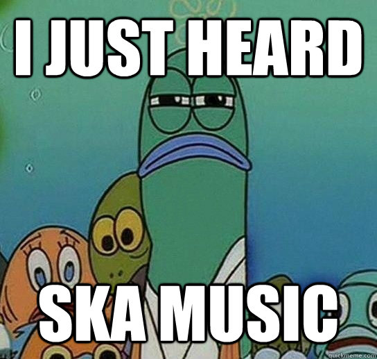 I just heard ska music  Serious fish SpongeBob