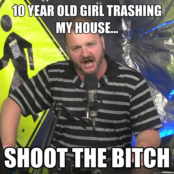 10 year old girl trashing my house... Shoot the bitch  Angry Violent Comedian