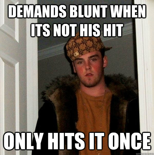 Demands blunt when its not his hit Only hits it once - Demands blunt when its not his hit Only hits it once  Scumbag Steve