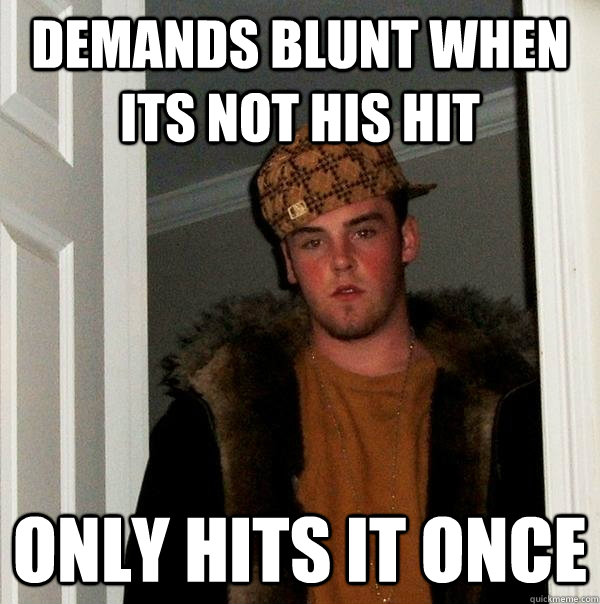 Demands blunt when its not his hit Only hits it once  Scumbag Steve