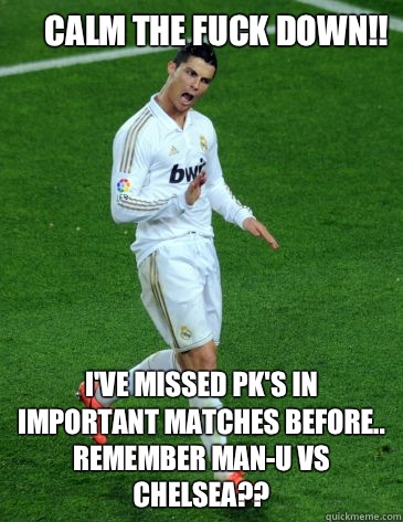 Calm the fuck down!! I've missed pk's in important matches before.. Remember Man-U vs Chelsea??  