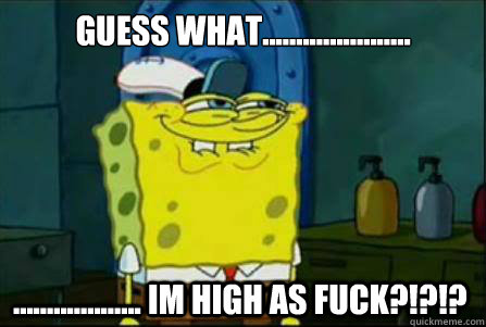 Guess what...................... ................... Im high as fuck?!?!?  Funny Spongebob
