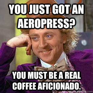 You just got an Aeropress? You must be a real coffee aficionado.  Condescending Wonka