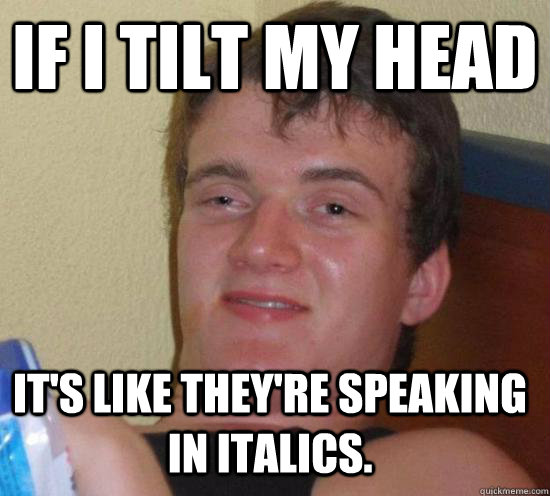 If I tilt my head It's like they're speaking in italics. - If I tilt my head It's like they're speaking in italics.  10 Guy