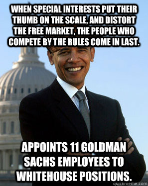 When special interests put their thumb on the scale, and distort the free market, the people who compete by the rules come in last. Appoints 11 Goldman Sachs employees to whitehouse positions.  Scumbag Obama