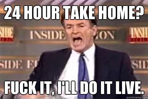 24 Hour take home? Fuck it, I'll do it live.  End of finals