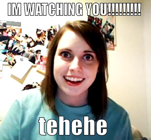 IM WATCHING YOU!!!!!!!!! TEHEHE Overly Attached Girlfriend