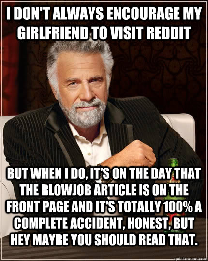 I don't always encourage my girlfriend to visit reddit but when I do, it's on the day that the blowjob article is on the front page and it's totally 100% a complete accident, honest, but hey maybe you should read that.  The Most Interesting Man In The World