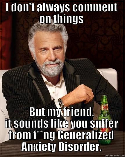 I DON'T ALWAYS COMMENT ON THINGS BUT MY FRIEND, IT SOUNDS LIKE YOU SUFFER FROM F**NG GENERALIZED ANXIETY DISORDER. The Most Interesting Man In The World