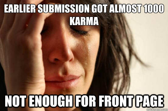Earlier submission got almost 1000 karma Not enough for front page  First World Problems