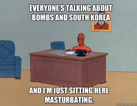 Everyone's talking about bombs and South Korea And I'm just sitting here masturbating.  masturbating spiderman