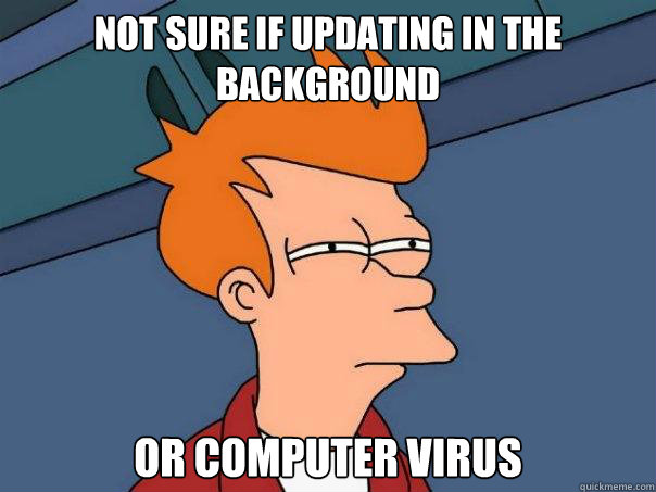 not sure if updating in the background or computer virus  Futurama Fry