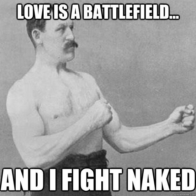 Love is a battlefield... And i fight naked  overly manly man