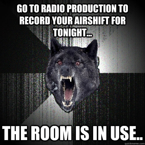 Go To Radio Production To Record your Airshift For Tonight... The Room Is In Use..  Insanity Wolf