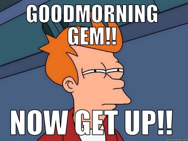GOODMORNING GEM!! NOW GET UP!! Futurama Fry