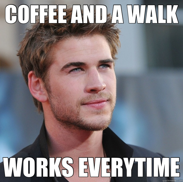 COFFEE AND A WALK WORKS EVERYTIME - COFFEE AND A WALK WORKS EVERYTIME  Attractive Guy Girl Advice