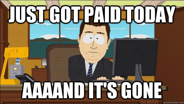 Just got paid today AAAAND It's gone  aaaand its gone