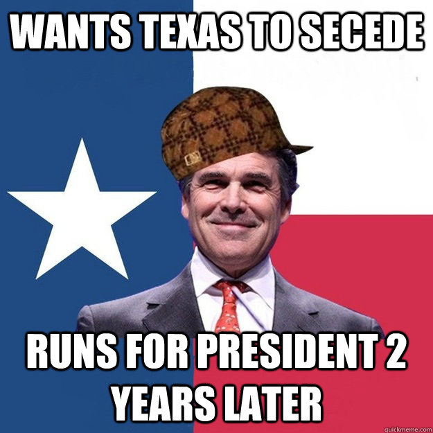 wants texas to secede runs for president 2 years later  Scumbag Rick Perry