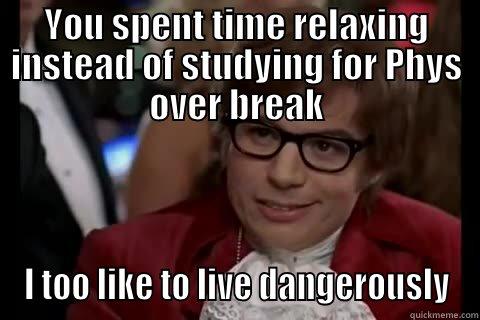 This is gonna suck - YOU SPENT TIME RELAXING INSTEAD OF STUDYING FOR PHYS OVER BREAK I TOO LIKE TO LIVE DANGEROUSLY live dangerously 