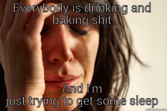EVERYBODY IS DRINKING AND BAKING SHIT AND I'M JUST TRYING TO GET SOME SLEEP First World Problems