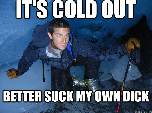 It's cold out Better suck my own dick  Bear Grylls Chilly Willy