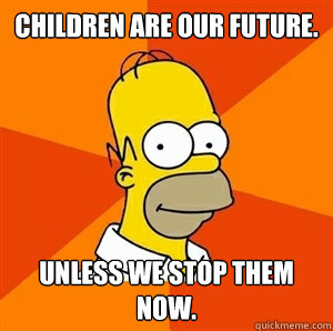 Children are our future.  Unless we stop them now.   Advice Homer