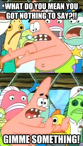 What do you mean you got nothing to say?!! Gimme something!  Push it somewhere else Patrick