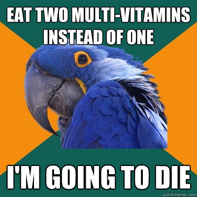 Eat two multi-vitamins instead of one I'm going to die  Paranoid Parrot