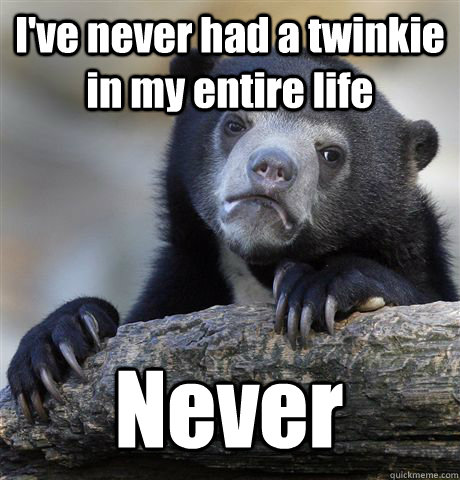 I've never had a twinkie in my entire life Never  Confession Bear