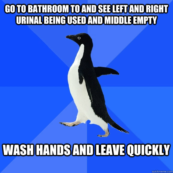 Go to bathroom to and see left and right urinal being used and middle empty  Wash hands and leave quickly   Socially Awkward Penguin