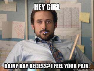 Hey girl Rainy day recess? I feel your pain. - Hey girl Rainy day recess? I feel your pain.  Teacher Ryan Gosling