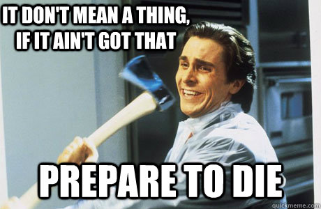 It don't mean a thing, if it ain't got that prepare to die  
