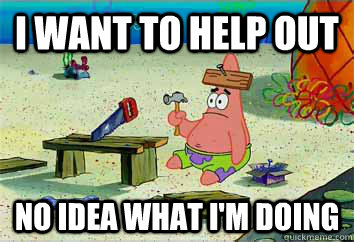 i want to help out no idea what i'm doing  I have no idea what Im doing - Patrick Star