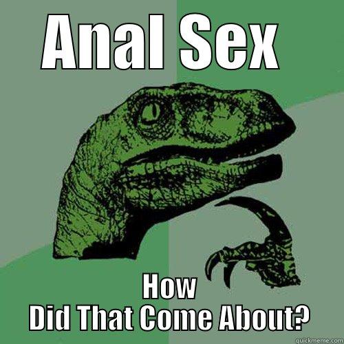 ANAL SEX  HOW DID THAT COME ABOUT? Philosoraptor