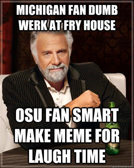 michigan fan dumb werk at fry house osu fan smart make meme for laugh time - michigan fan dumb werk at fry house osu fan smart make meme for laugh time  The Most Interesting Man In The World