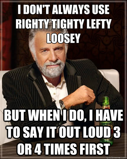 i don't always use righty tighty lefty loosey But when i do, i have to say it out loud 3 or 4 times first  The Most Interesting Man In The World