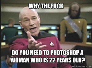 why the fuck do you need to photoshop a woman who is 22 years old?  Annoyed Picard