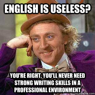 English is useless? You're right, you'll never need strong writing skills in a professional environment  - English is useless? You're right, you'll never need strong writing skills in a professional environment   Misc