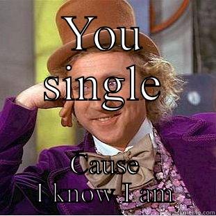 YOU SINGLE CAUSE I KNOW I AM Creepy Wonka