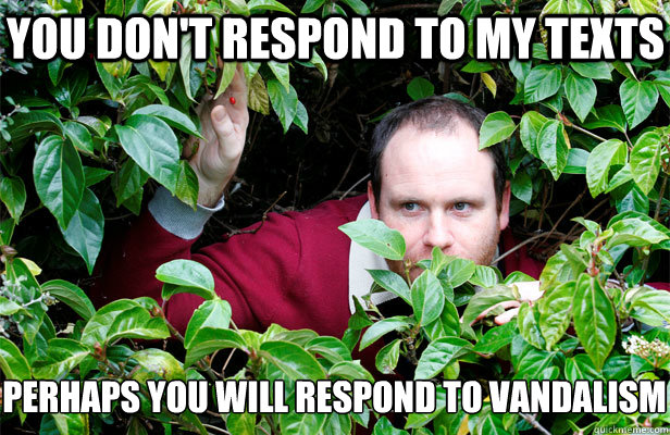 you don't respond to my texts perhaps you will respond to vandalism - you don't respond to my texts perhaps you will respond to vandalism  Creepy Stalker Guy