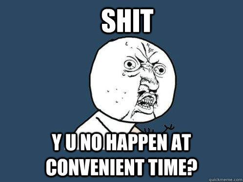 Shit y u no happen at convenient time?  Y U No