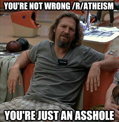 You're not wrong /r/atheism You're just an asshole  The Dude